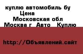 куплю автомобиль бу › Цена ­ 100 000 - Московская обл., Москва г. Авто » Куплю   